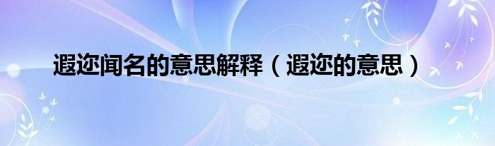 遐迩闻名的意思解释（遐迩的意思）