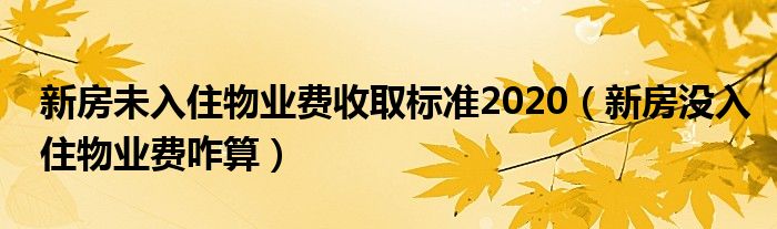 新房未入住物业费收取标准2020（新房没入住物业费咋算）