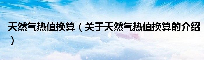 天然气热值换算（关于天然气热值换算的介绍）