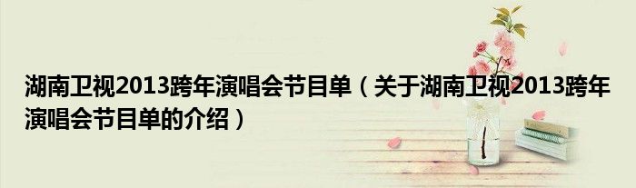 湖南卫视2013跨年演唱会节目单（关于湖南卫视2013跨年演唱会节目单的介绍）