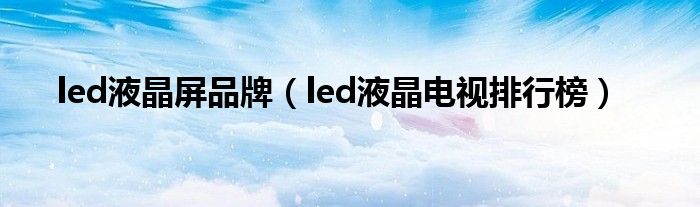 led液晶屏品牌（led液晶电视排行榜）