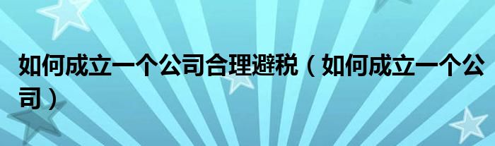 如何成立一个公司合理避税（如何成立一个公司）