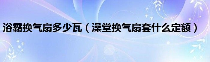 浴霸换气扇多少瓦（澡堂换气扇套什么定额）
