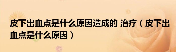 皮下出血点是什么原因造成的 治疗（皮下出血点是什么原因）