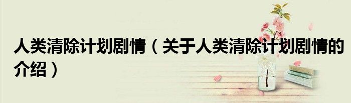 人类清除计划剧情（关于人类清除计划剧情的介绍）