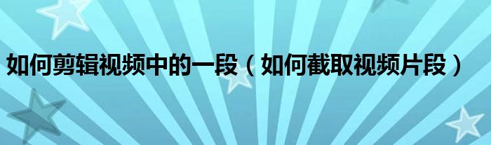 如何剪辑视频中的一段（如何截取视频片段）