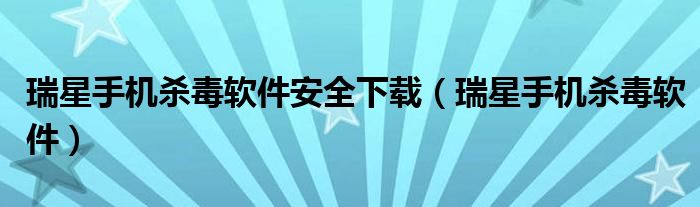 瑞星手机杀毒软件安全下载（瑞星手机杀毒软件）