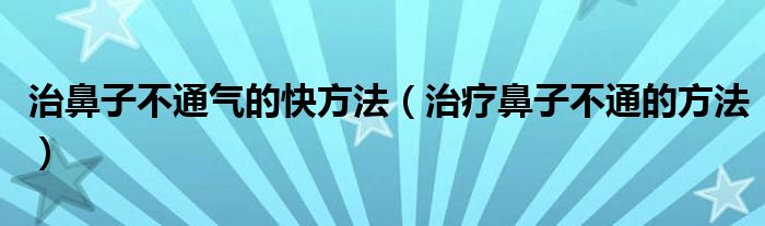 治鼻子不通气的快方法（治疗鼻子不通的方法）