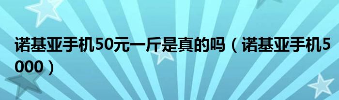 诺基亚手机50元一斤是真的吗（诺基亚手机5000）