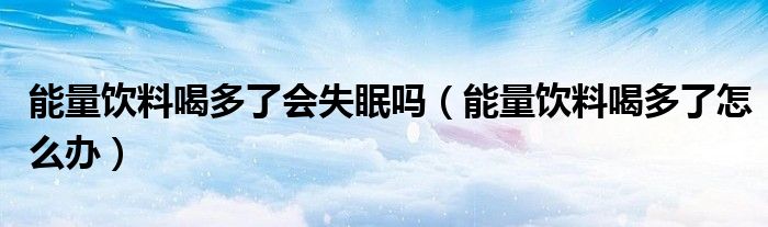 能量饮料喝多了会失眠吗（能量饮料喝多了怎么办）