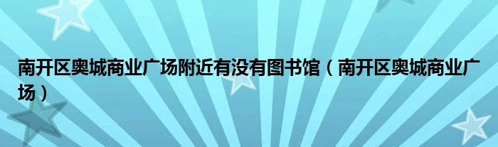 南开区奥城商业广场附近有没有图书馆（南开区奥城商业广场）