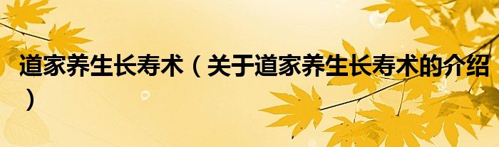 道家养生长寿术（关于道家养生长寿术的介绍）