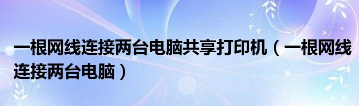 一根网线连接两台电脑共享打印机（一根网线连接两台电脑）