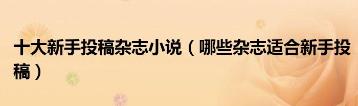 十大新手投稿杂志小说（哪些杂志适合新手投稿）