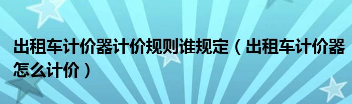出租车计价器计价规则谁规定（出租车计价器怎么计价）