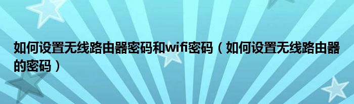 如何设置无线路由器密码和wifi密码（如何设置无线路由器的密码）