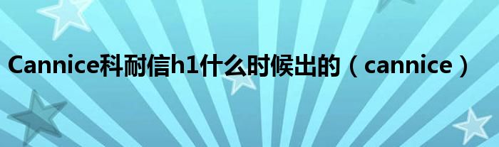 Cannice科耐信h1什么时候出的（cannice）