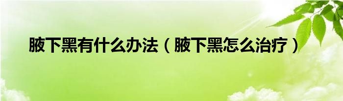 腋下黑有什么办法（腋下黑怎么治疗）