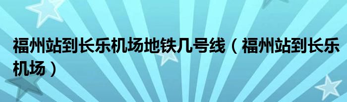 福州站到长乐机场地铁几号线（福州站到长乐机场）