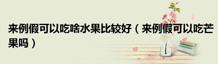 来例假可以吃啥水果比较好（来例假可以吃芒果吗）