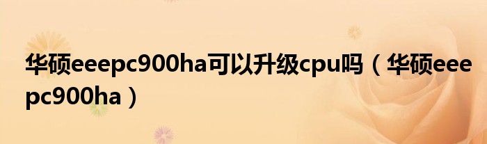 华硕eeepc900ha可以升级cpu吗（华硕eeepc900ha）