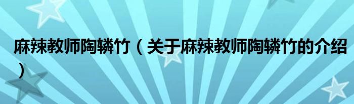 麻辣教师陶辚竹（关于麻辣教师陶辚竹的介绍）