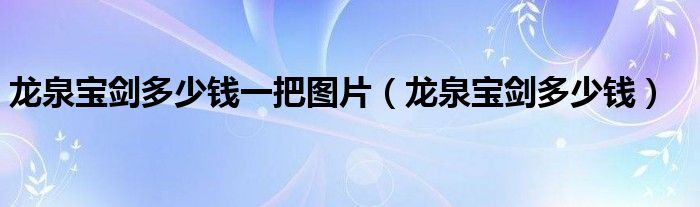 龙泉宝剑多少钱一把图片（龙泉宝剑多少钱）