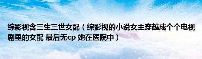 综影视含三生三世女配（综影视的小说女主穿越成个个电视剧里的女配 最后无cp 她在医院中）