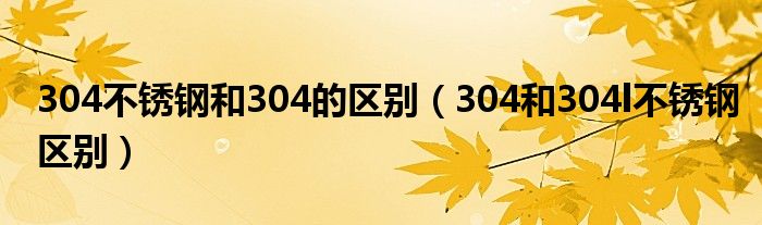 304不锈钢和304的区别（304和304l不锈钢区别）