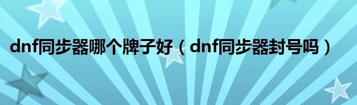 dnf同步器哪个牌子好（dnf同步器封号吗）