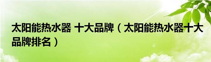 太阳能热水器 十大品牌（太阳能热水器十大品牌排名）