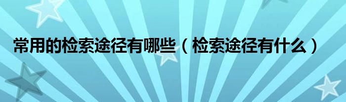 常用的检索途径有哪些（检索途径有什么）