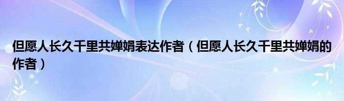 但愿人长久千里共婵娟表达作者（但愿人长久千里共婵娟的作者）