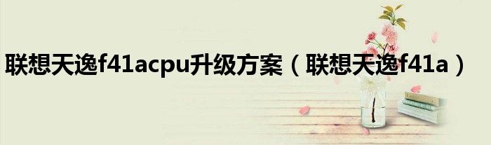 联想天逸f41acpu升级方案（联想天逸f41a）