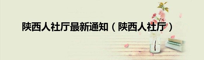 陕西人社厅最新通知（陕西人社厅）