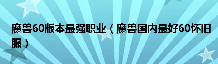 魔兽60版本最强职业（魔兽国内最好60怀旧服）