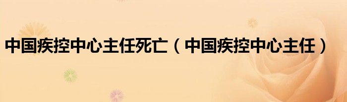 中国疾控中心主任死亡（中国疾控中心主任）