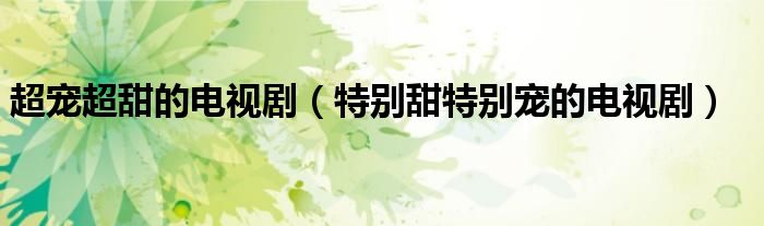 超宠超甜的电视剧（特别甜特别宠的电视剧）