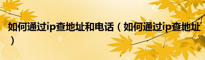 如何通过ip查地址和电话（如何通过ip查地址）