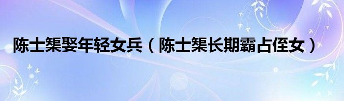 陈士榘娶年轻女兵（陈士榘长期霸占侄女）