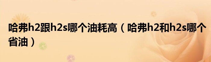 哈弗h2跟h2s哪个油耗高（哈弗h2和h2s哪个省油）