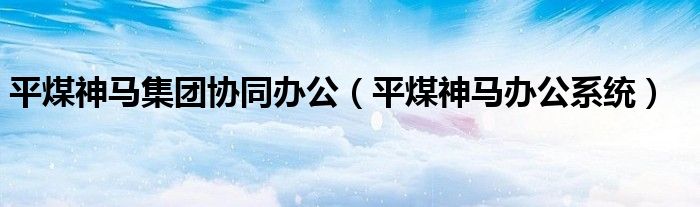平煤神马集团协同办公（平煤神马办公系统）