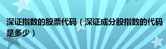 深证指数的股票代码（深证成分股指数的代码是多少）