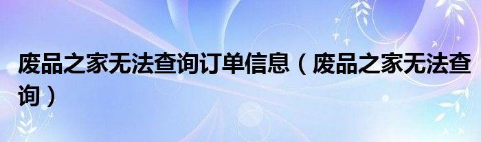 废品之家无法查询订单信息（废品之家无法查询）
