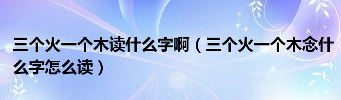 三个火一个木读什么字啊（三个火一个木念什么字怎么读）