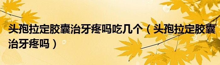 头孢拉定胶囊治牙疼吗吃几个（头孢拉定胶囊治牙疼吗）