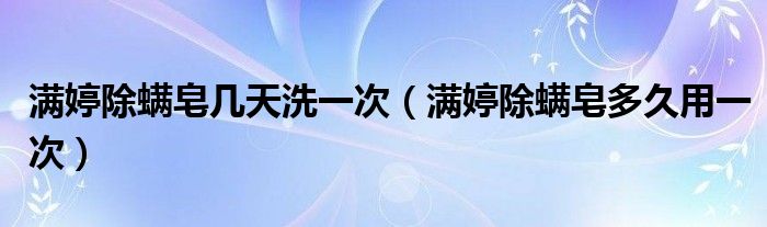 满婷除螨皂几天洗一次（满婷除螨皂多久用一次）