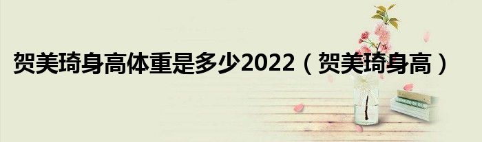 贺美琦身高体重是多少2022（贺美琦身高）