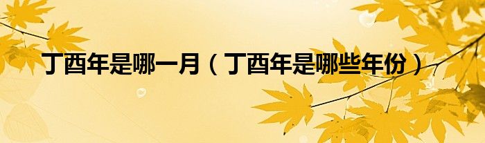 丁酉年是哪一月（丁酉年是哪些年份）
