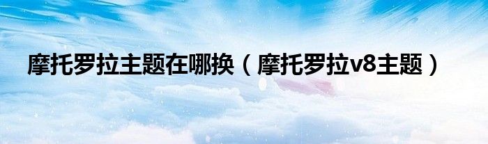 摩托罗拉主题在哪换（摩托罗拉v8主题）